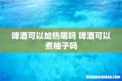 啤酒可以加热喝吗 啤酒可以煮柚子吗