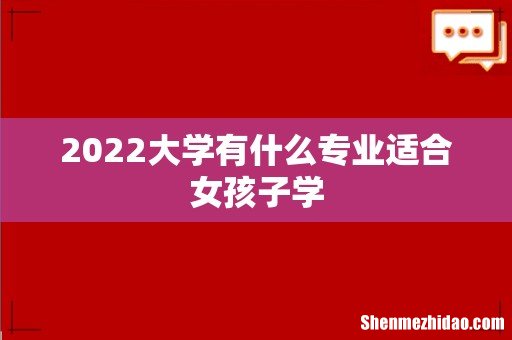 2022大学有什么专业适合女孩子学
