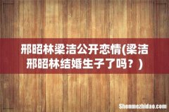 梁洁邢昭林结婚生子了吗？ 邢昭林梁洁公开恋情
