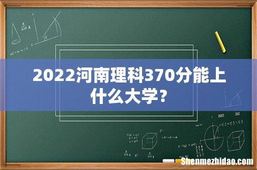 2022河南理科370分能上什么大学?