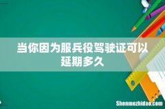 当你因为服兵役驾驶证可以延期多久