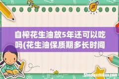 花生油保质期多长时间 自榨花生油放5年还可以吃吗