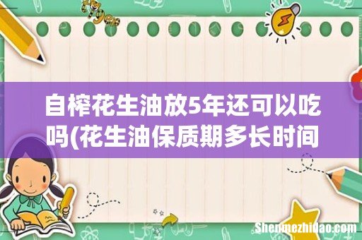 花生油保质期多长时间 自榨花生油放5年还可以吃吗