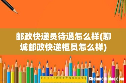 聊城邮政快递柜员怎么样 邮政快递员待遇怎么样