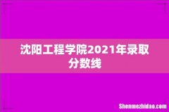 沈阳工程学院2021年录取分数线