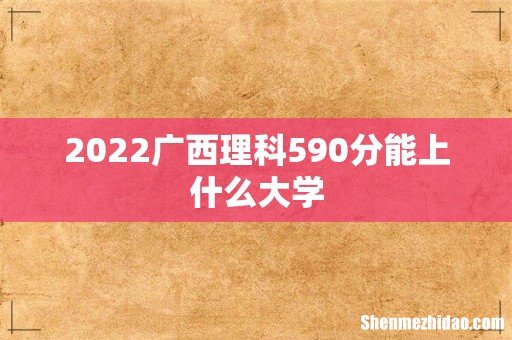 2022广西理科590分能上什么大学