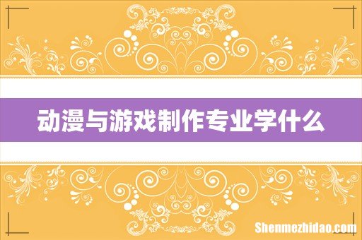 动漫与游戏制作专业学什么