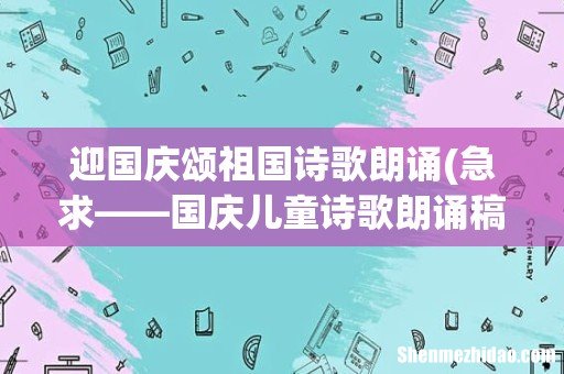 急求——国庆儿童诗歌朗诵稿啊! 迎国庆颂祖国诗歌朗诵