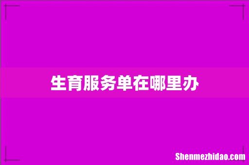 生育服务单在哪里办