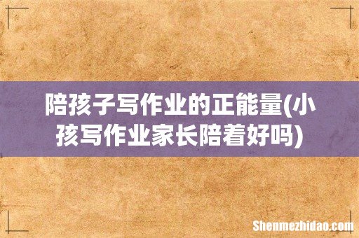 小孩写作业家长陪着好吗 陪孩子写作业的正能量