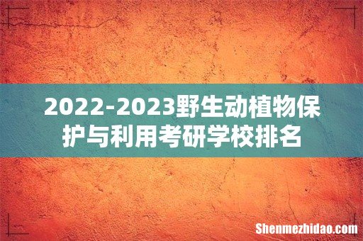 2022-2023野生动植物保护与利用考研学校排名