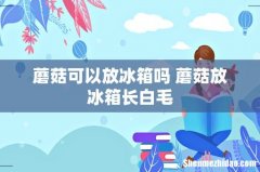 蘑菇可以放冰箱吗 蘑菇放冰箱长白毛