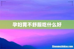 孕妇胃不舒服吃什么好