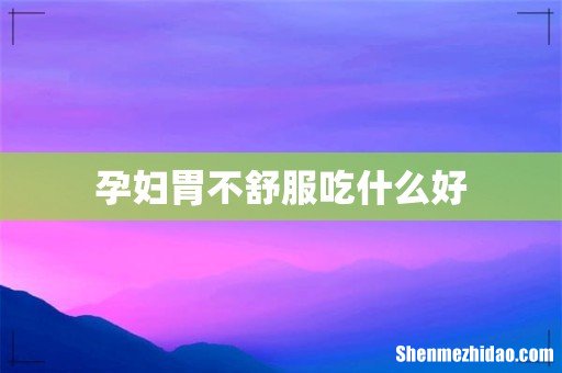 孕妇胃不舒服吃什么好