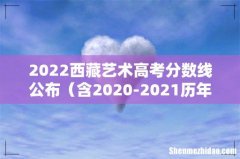 含2020-2021历年 2022西藏艺术高考分数线公布