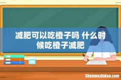 减肥可以吃橙子吗 什么时候吃橙子减肥