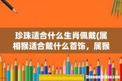 属相猴适合戴什么首饰，属猴女性带什么招财 珍珠适合什么生肖佩戴