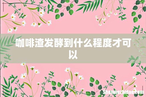 咖啡渣发酵到什么程度才可以