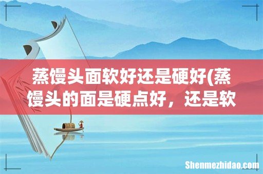 蒸馒头的面是硬点好,还是软点好? 蒸馒头面软好还是硬好