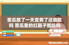 苦瓜放了一天变黄了还能吃吗 苦瓜里的红瓤子能吃吗