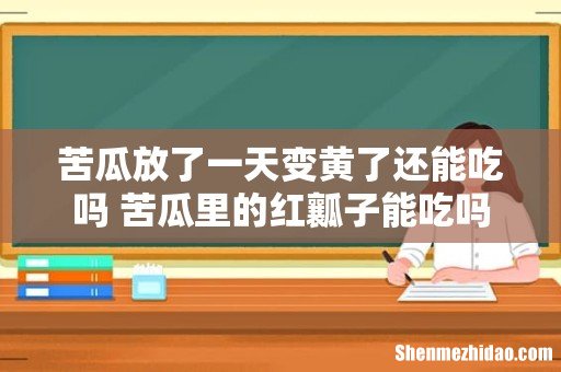 苦瓜放了一天变黄了还能吃吗 苦瓜里的红瓤子能吃吗