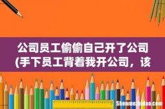手下员工背着我开公司，该怎么告？ 公司员工偷偷自己开了公司