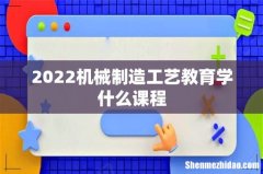 2022机械制造工艺教育学什么课程