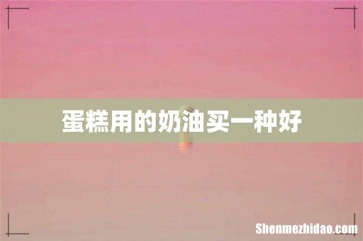 蛋糕用的奶油买一种好