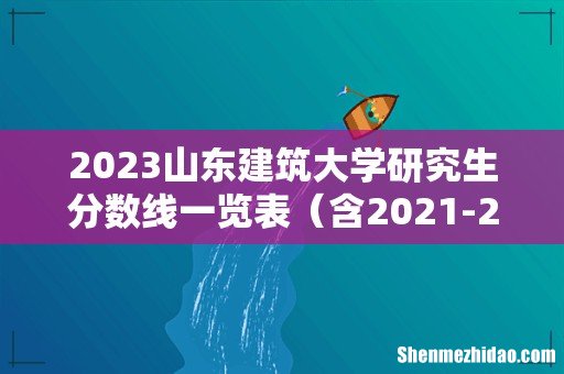含2021-2022历年复试 2023山东建筑大学研究生分数线一览表