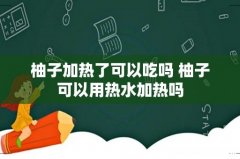 柚子加热了可以吃吗 柚子可以用热水加热吗