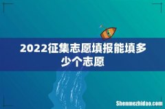 2022征集志愿填报能填多少个志愿