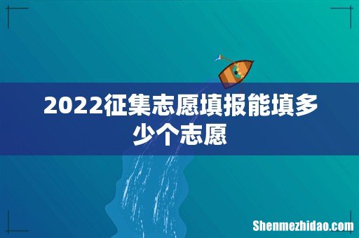 2022征集志愿填报能填多少个志愿