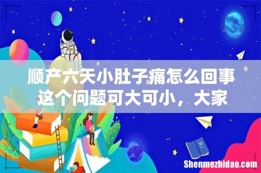 顺产六天小肚子痛怎么回事 这个问题可大可小，大家注意了！