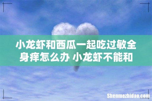 小龙虾和西瓜一起吃过敏全身痒怎么办 小龙虾不能和什么吃