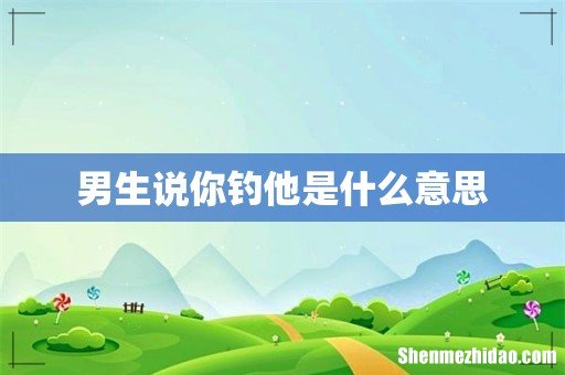 男生说你钓他是什么意思