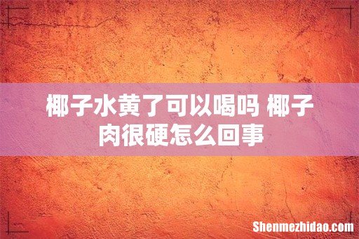 椰子水黄了可以喝吗 椰子肉很硬怎么回事