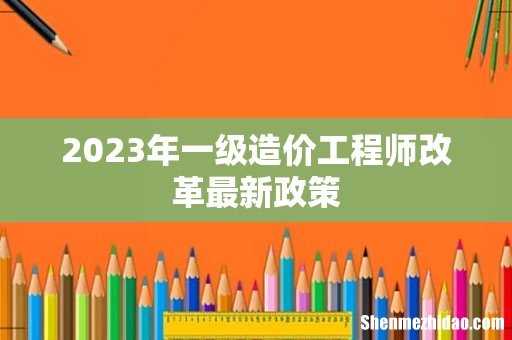 2023年一级造价工程师改革最新政策