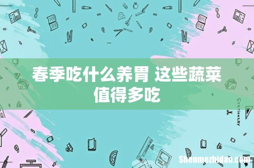 春季吃什么养胃 这些蔬菜值得多吃
