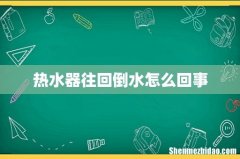热水器往回倒水怎么回事