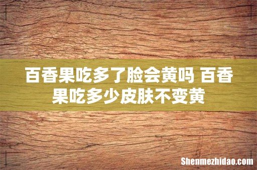 百香果吃多了脸会黄吗 百香果吃多少皮肤不变黄