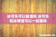 冰可乐可以解酒吗 冰可乐和冰啤酒可以一起喝吗