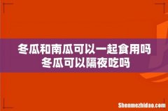 冬瓜和南瓜可以一起食用吗 冬瓜可以隔夜吃吗