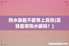 高铁能带热水袋吗？ 热水袋能不能带上高铁