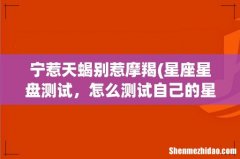 星座星盘测试，怎么测试自己的星座命盘 宁惹天蝎别惹摩羯