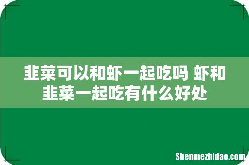 韭菜可以和虾一起吃吗 虾和韭菜一起吃有什么好处