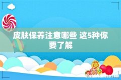 皮肤保养注意哪些 这5种你要了解