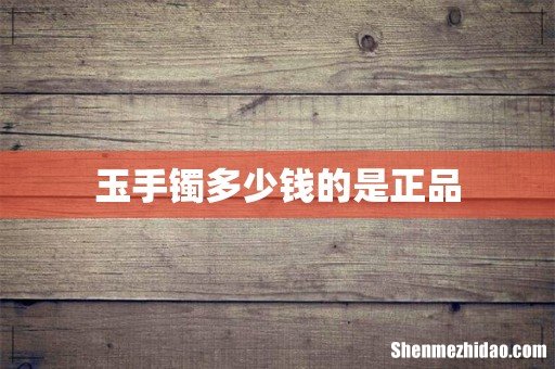 玉手镯多少钱的是正品