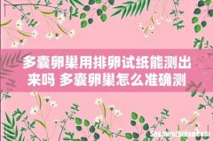 多囊卵巢用排卵试纸能测出来吗 多囊卵巢怎么准确测出排卵