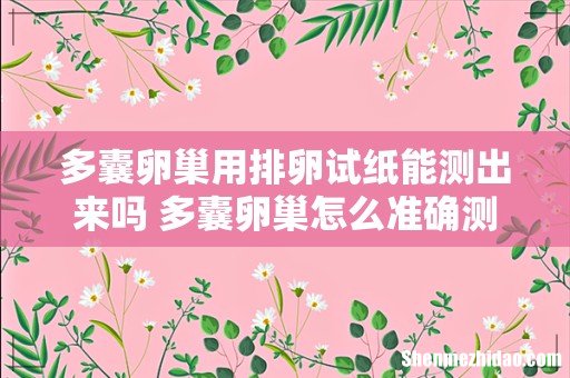 多囊卵巢用排卵试纸能测出来吗 多囊卵巢怎么准确测出排卵