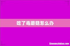 吃了毒蘑菇怎么办